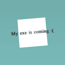 My exe is coming