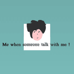 Me whensomeone talk with me !