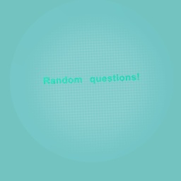 RANDOM QUESTIONS!!!