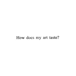 How does my art ‘taste’ if you know what I mean?