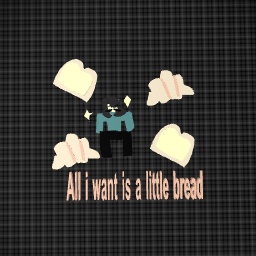 ALL I WANT IS A lil bread!