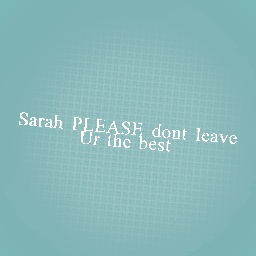 Sarah please dont leave!!