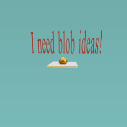 I need blob ideas!