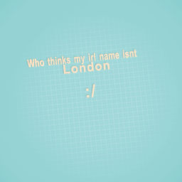 Who thinks my irl name isnt london