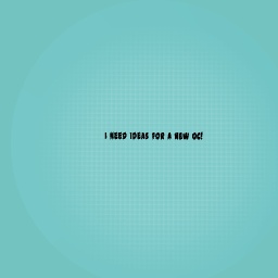 I NEED IDEAS FOR A NEW OC!             PLEASE