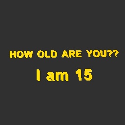I WANT YOUR AGE!! PLEASE TELL ME